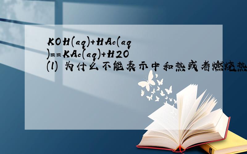 KOH(aq)+HAc(aq)==KAc(aq)+H2O(l) 为什么不能表示中和热或者燃烧热?