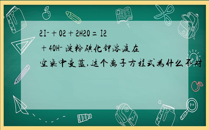 2I-+02+2H20=I2+40H- 淀粉碘化钾溶液在空气中变蓝,这个离子方程式为什么不对