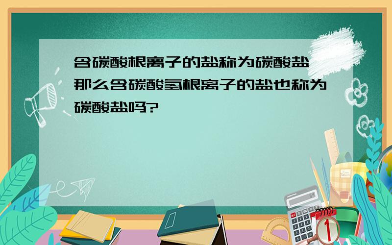 含碳酸根离子的盐称为碳酸盐,那么含碳酸氢根离子的盐也称为碳酸盐吗?