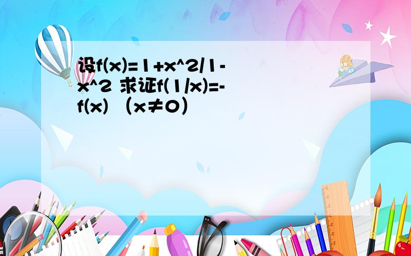 设f(x)=1+x^2/1-x^2 求证f(1/x)=-f(x) （x≠0）