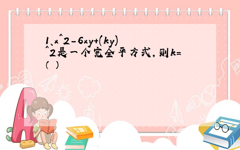 1、x^2-6xy+(ky)^2是一个完全平方式,则k=（ ）