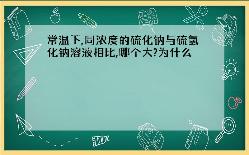 常温下,同浓度的硫化钠与硫氢化钠溶液相比,哪个大?为什么