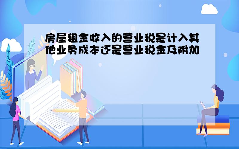 房屋租金收入的营业税是计入其他业务成本还是营业税金及附加