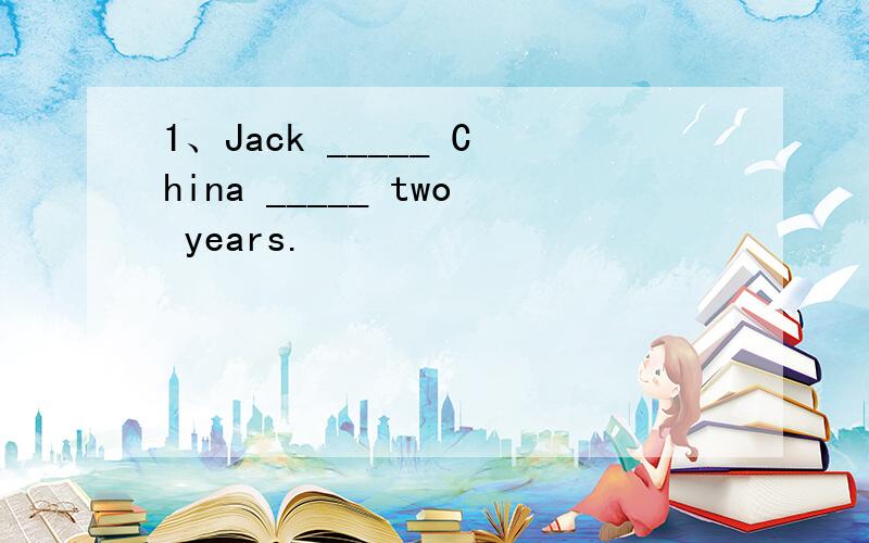 1、Jack _____ China _____ two years.