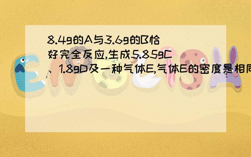 8.4g的A与3.6g的B恰好完全反应,生成5.85gC、1.8gD及一种气体E,气体E的密度是相同氢气密度的22倍.