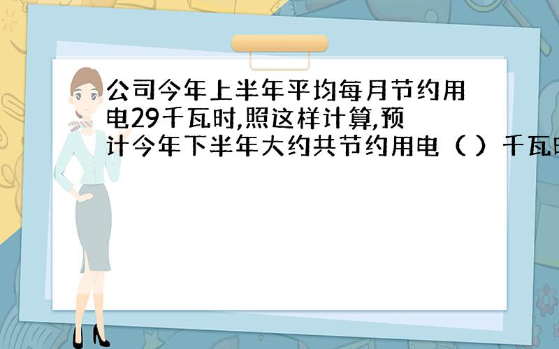 公司今年上半年平均每月节约用电29千瓦时,照这样计算,预计今年下半年大约共节约用电（ ）千瓦时.