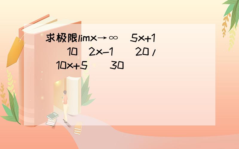 求极限limx→∞(5x+1)^10(2x-1)^20/(10x+5)^30