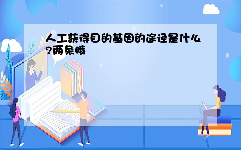 人工获得目的基因的途径是什么?两条哦