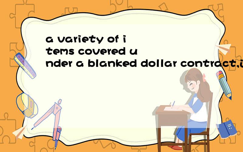 a variety of items covered under a blanked dollar contract,这