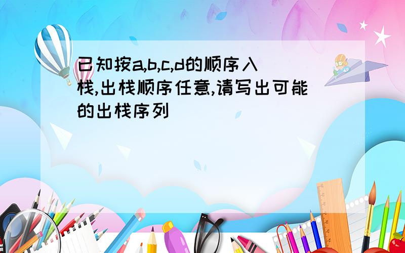 已知按a,b,c,d的顺序入栈,出栈顺序任意,请写出可能的出栈序列