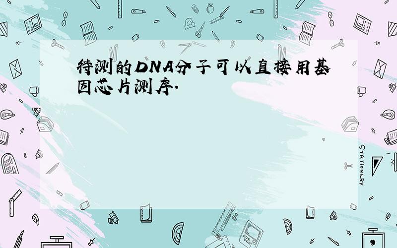 待测的DNA分子可以直接用基因芯片测序.