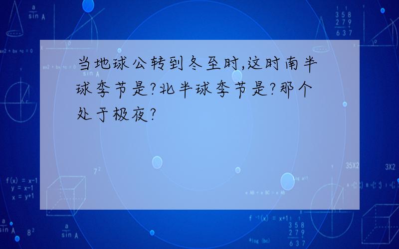 当地球公转到冬至时,这时南半球季节是?北半球季节是?那个处于极夜?