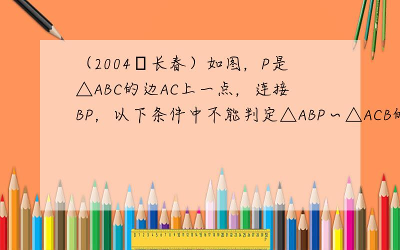 （2004•长春）如图，P是△ABC的边AC上一点，连接BP，以下条件中不能判定△ABP∽△ACB的是（　　）