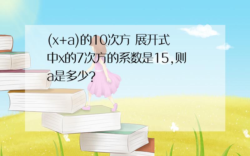 (x+a)的10次方 展开式中x的7次方的系数是15,则a是多少?