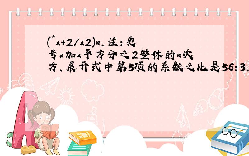 (^x+2/x2)n,注：更号x加x平方分之2整体的n次方,展开式中第5项的系数之比是56：3,则展开式中的常数项为__