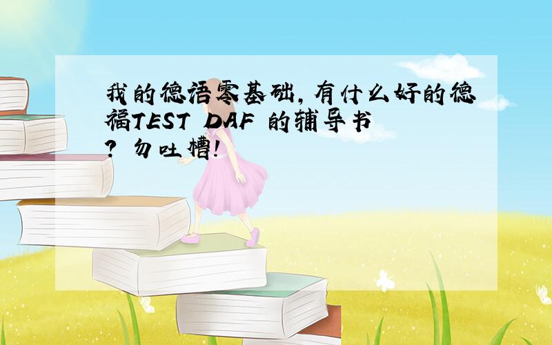 我的德语零基础,有什么好的德福TEST DAF 的辅导书? 勿吐槽!