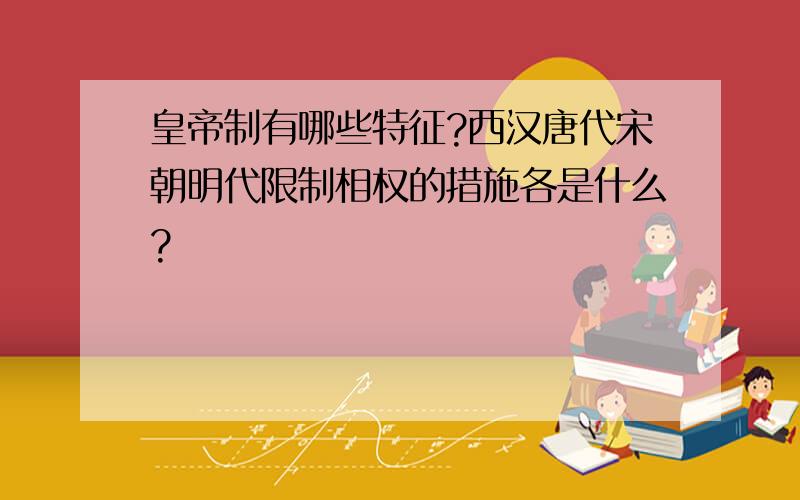 皇帝制有哪些特征?西汉唐代宋朝明代限制相权的措施各是什么?