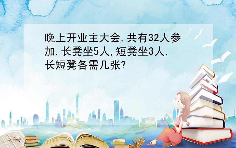 晚上开业主大会,共有32人参加.长凳坐5人,短凳坐3人.长短凳各需几张?