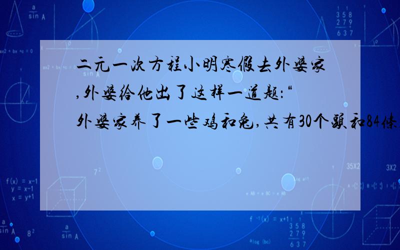 二元一次方程小明寒假去外婆家,外婆给他出了这样一道题：“外婆家养了一些鸡和兔,共有30个头和84条腿,问鸡和兔各有多少?