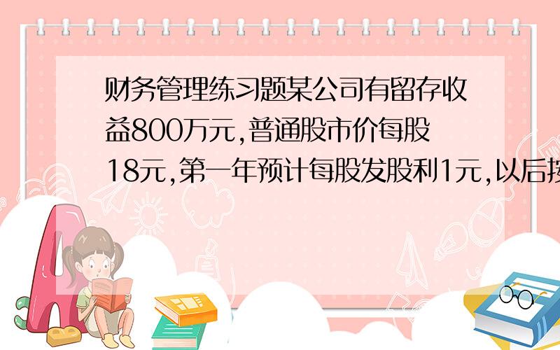 财务管理练习题某公司有留存收益800万元,普通股市价每股18元,第一年预计每股发股利1元,以后按4%增长,则留存收益的资