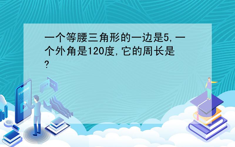 一个等腰三角形的一边是5,一个外角是120度,它的周长是?