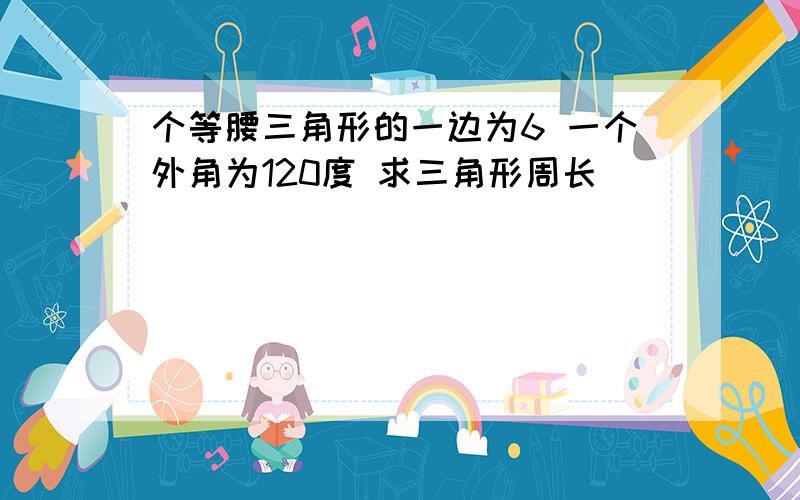 个等腰三角形的一边为6 一个外角为120度 求三角形周长