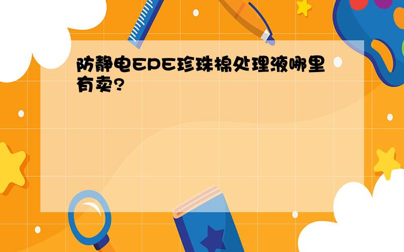 防静电EPE珍珠棉处理液哪里有卖?