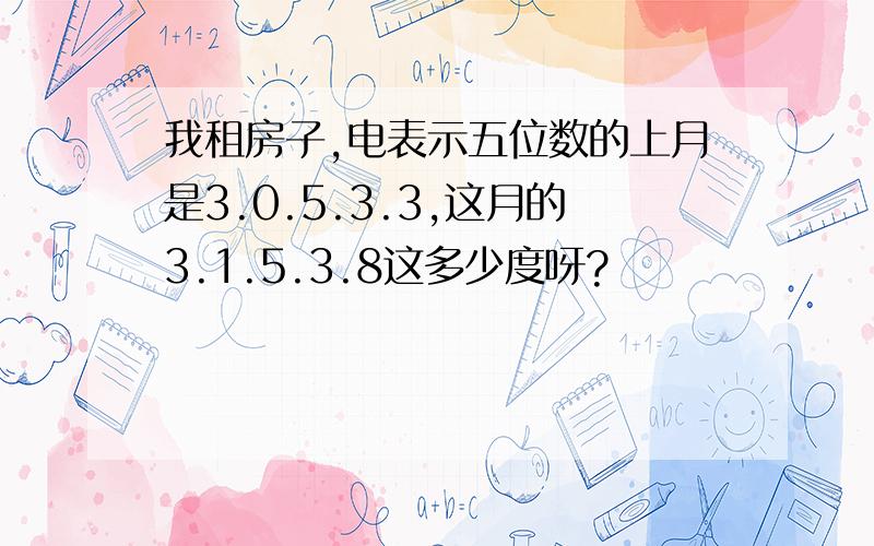 我租房子,电表示五位数的上月是3.0.5.3.3,这月的3.1.5.3.8这多少度呀?