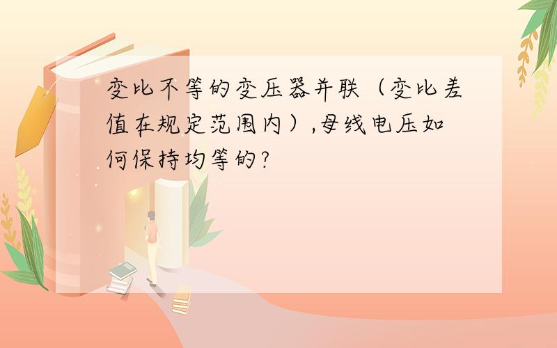 变比不等的变压器并联（变比差值在规定范围内）,母线电压如何保持均等的?