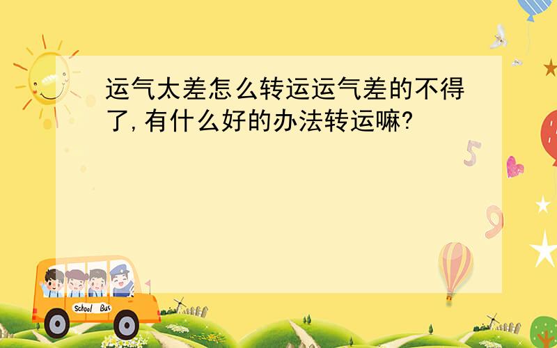 运气太差怎么转运运气差的不得了,有什么好的办法转运嘛?