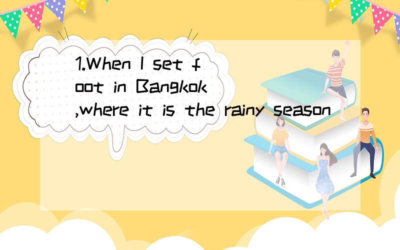 1.When I set foot in Bangkok,where it is the rainy season