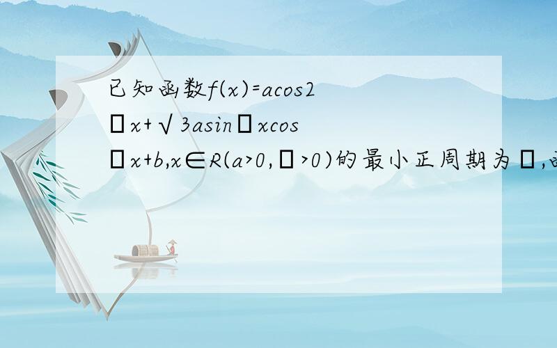 已知函数f(x)=acos2ωx+√3asinωxcosωx+b,x∈R(a>0,ω>0)的最小正周期为π,函数f(x)