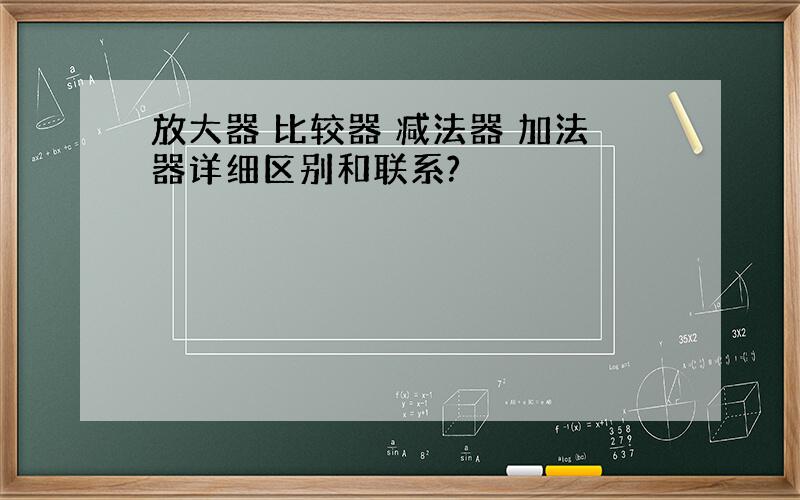 放大器 比较器 减法器 加法器详细区别和联系?