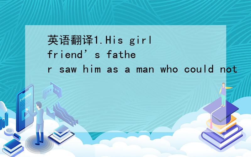 英语翻译1.His girlfriend’s father saw him as a man who could not