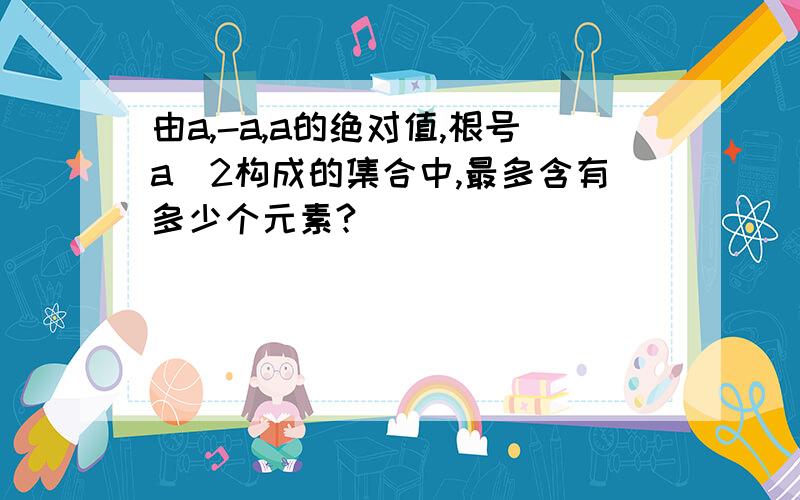 由a,-a,a的绝对值,根号a^2构成的集合中,最多含有多少个元素?