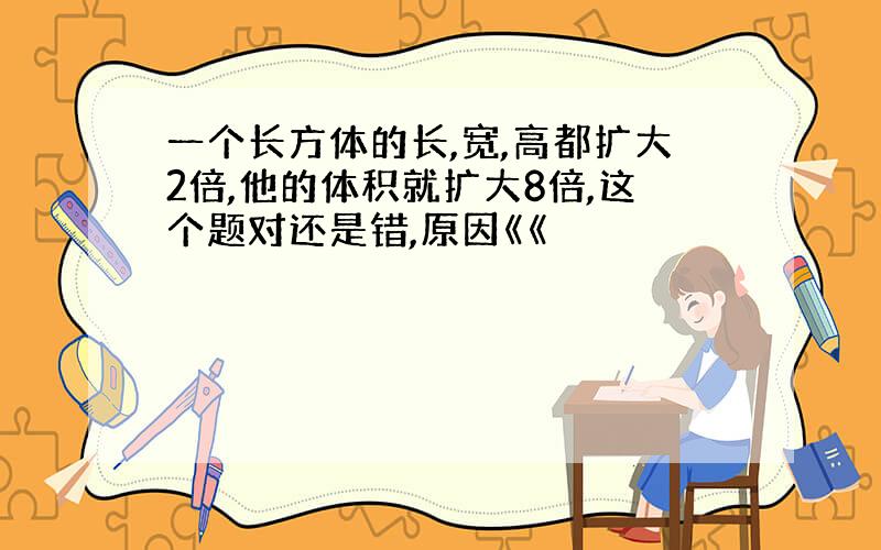 一个长方体的长,宽,高都扩大2倍,他的体积就扩大8倍,这个题对还是错,原因《《