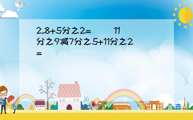 2.8+5分之2=（） 11分之9减7分之5+11分之2=