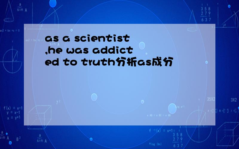 as a scientist,he was addicted to truth分析as成分