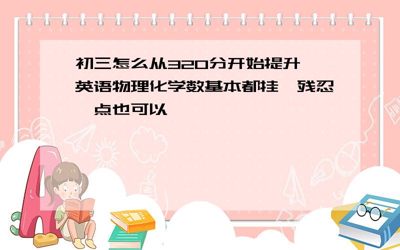 初三怎么从320分开始提升,英语物理化学数基本都挂,残忍一点也可以