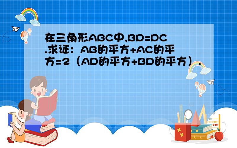 在三角形ABC中,BD=DC.求证：AB的平方+AC的平方=2（AD的平方+BD的平方）.