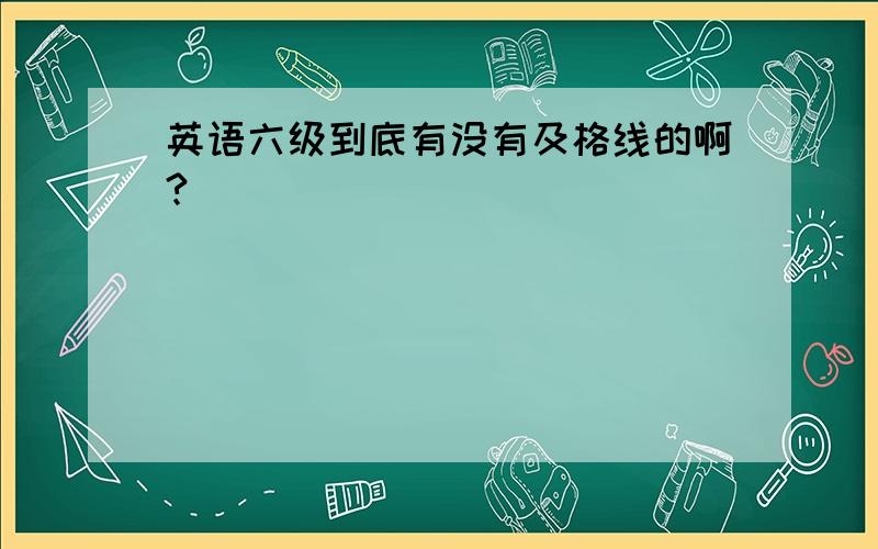 英语六级到底有没有及格线的啊?