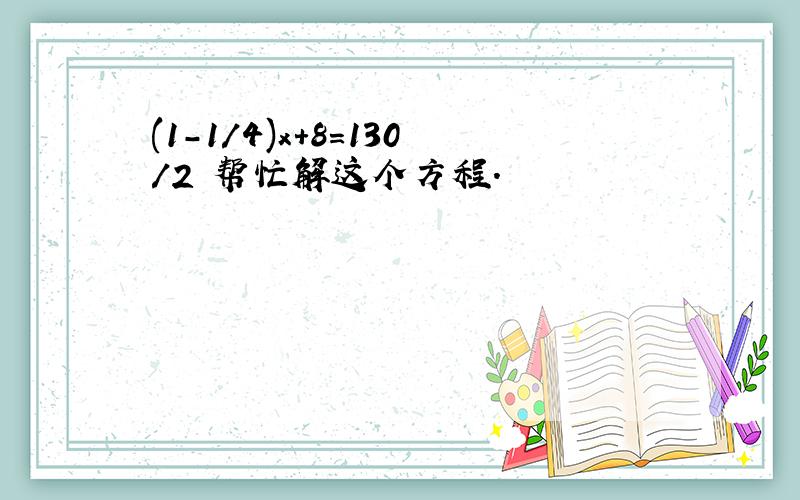 (1-1/4)x+8=130/2 帮忙解这个方程.