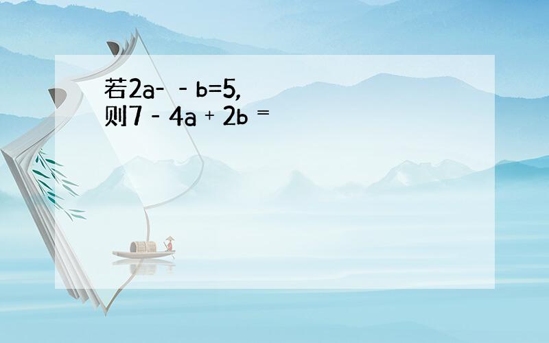 若2a­‐b=5,则7‐4a﹢2b﹦