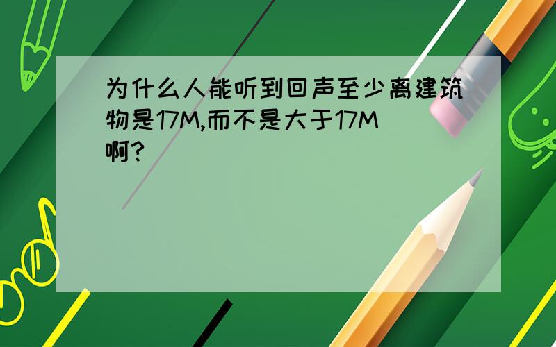 为什么人能听到回声至少离建筑物是17M,而不是大于17M啊?