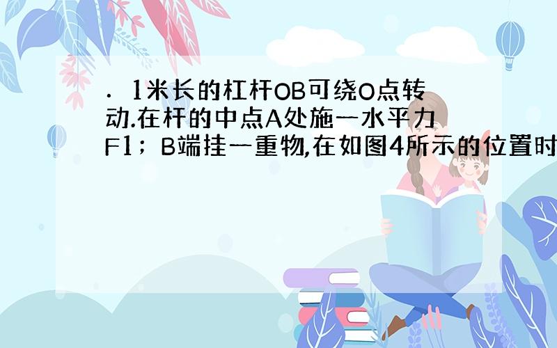 ．1米长的杠杆OB可绕O点转动.在杆的中点A处施一水平力F1；B端挂一重物,在如图4所示的位置时,动力臂L1=