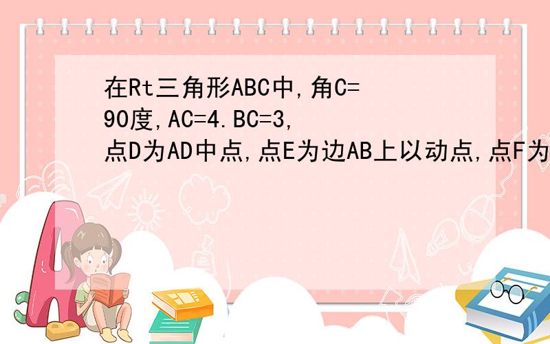 在Rt三角形ABC中,角C=90度,AC=4.BC=3,点D为AD中点,点E为边AB上以动点,点F为射线BC上一动点