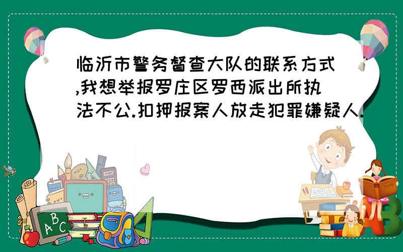 临沂市警务督查大队的联系方式,我想举报罗庄区罗西派出所执法不公.扣押报案人放走犯罪嫌疑人.