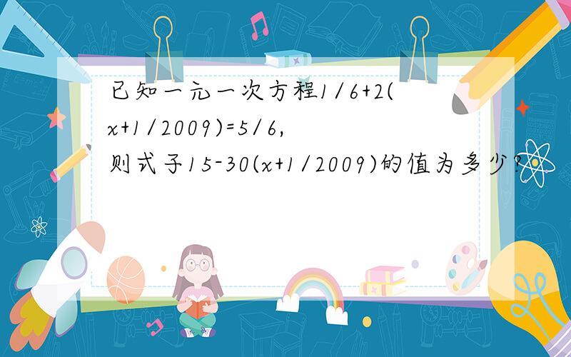 已知一元一次方程1/6+2(x+1/2009)=5/6,则式子15-30(x+1/2009)的值为多少?