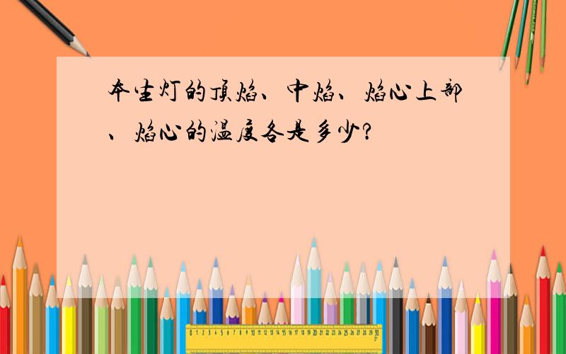 本生灯的顶焰、中焰、焰心上部、焰心的温度各是多少?