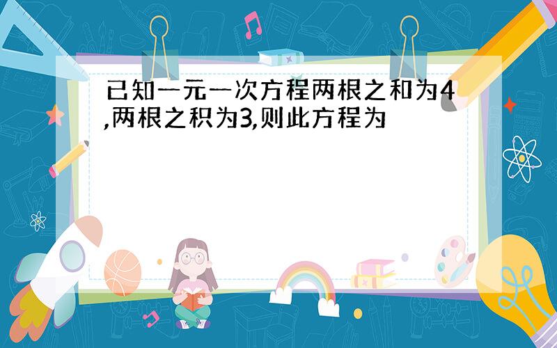 已知一元一次方程两根之和为4,两根之积为3,则此方程为